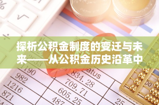 大肚探析公积金制度的变迁与未来——从公积金历史沿革中读懂社会福利发展