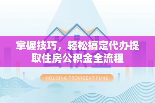 大肚掌握技巧，轻松搞定代办提取住房公积金全流程