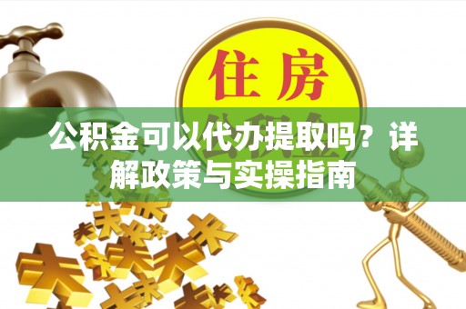 大肚公积金可以代办提取吗？详解政策与实操指南
