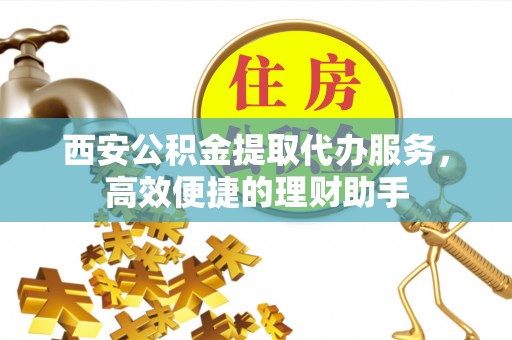 大肚西安公积金提取代办服务，高效便捷的理财助手
