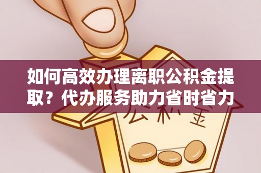 大肚如何高效办理离职公积金提取？代办服务助力省时省力