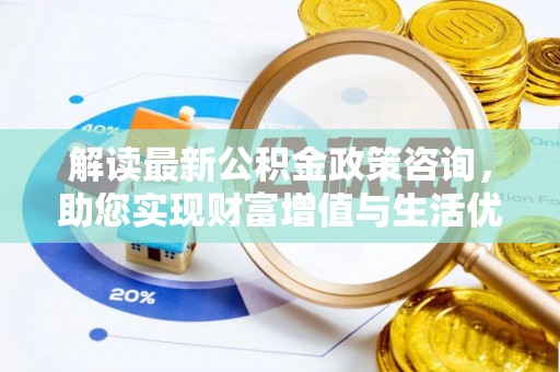 大肚解读最新公积金政策咨询，助您实现财富增值与生活优化