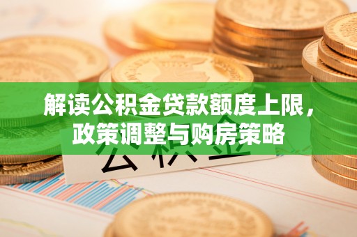 大肚解读公积金贷款额度上限，政策调整与购房策略