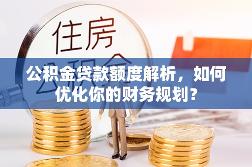 大肚公积金贷款额度解析，如何优化你的财务规划？