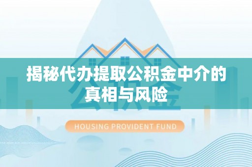 大肚揭秘代办提取公积金中介的真相与风险