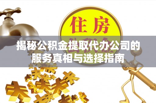 大肚揭秘公积金提取代办公司的服务真相与选择指南