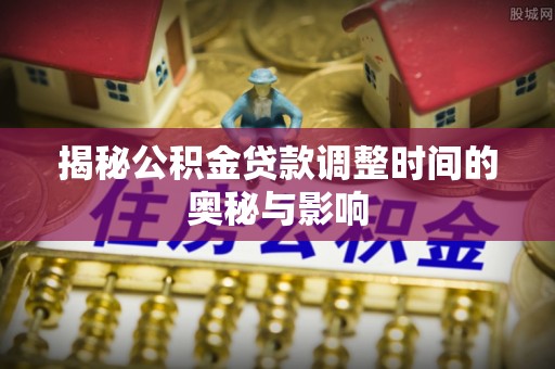 大肚揭秘公积金贷款调整时间的奥秘与影响
