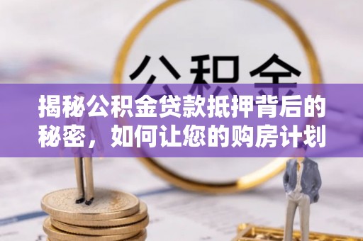 大肚揭秘公积金贷款抵押背后的秘密，如何让您的购房计划更轻松？