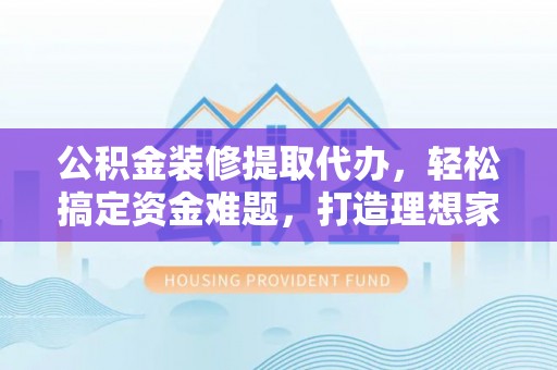 大肚公积金装修提取代办，轻松搞定资金难题，打造理想家居