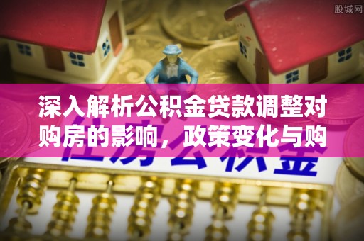 大肚深入解析公积金贷款调整对购房的影响，政策变化与购房者选择