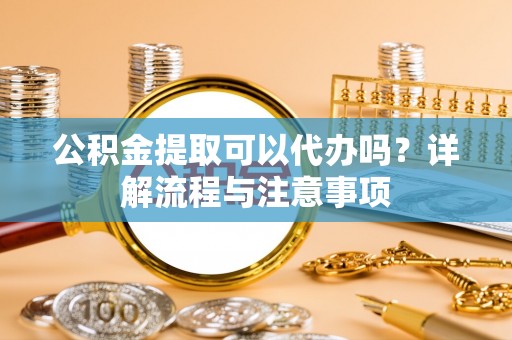 大肚公积金提取可以代办吗？详解流程与注意事项