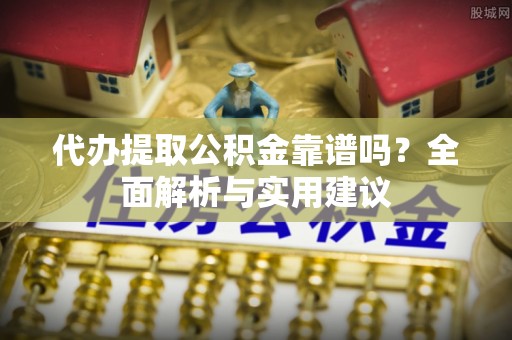 大肚代办提取公积金靠谱吗？全面解析与实用建议