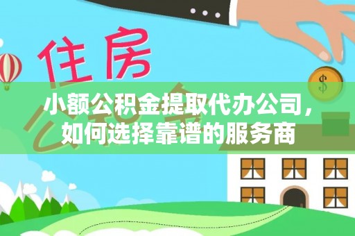 大肚小额公积金提取代办公司，如何选择靠谱的服务商