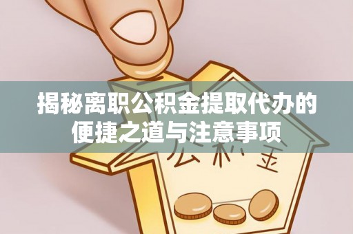 大肚揭秘离职公积金提取代办的便捷之道与注意事项