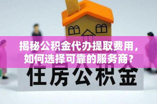 大肚揭秘公积金代办提取费用，如何选择可靠的服务商？