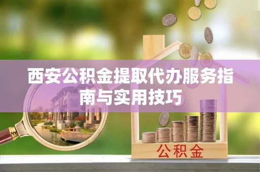 大肚西安公积金提取代办服务指南与实用技巧