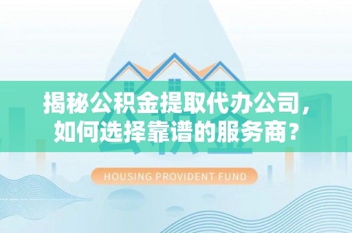 大肚揭秘公积金提取代办公司，如何选择靠谱的服务商？