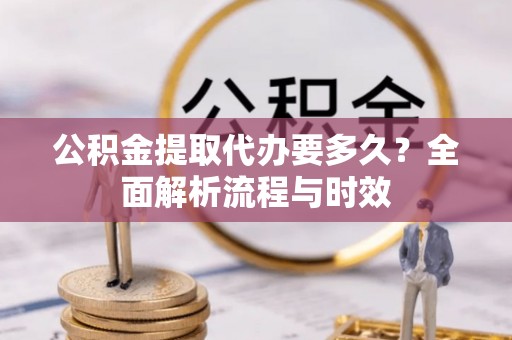 大肚公积金提取代办要多久？全面解析流程与时效