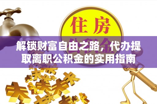 大肚解锁财富自由之路，代办提取离职公积金的实用指南