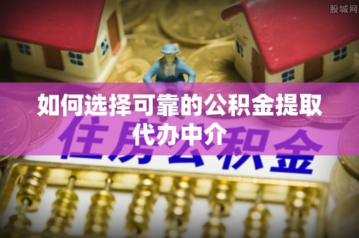 大肚如何选择可靠的公积金提取代办中介