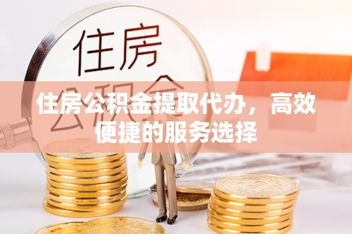 大肚住房公积金提取代办，高效便捷的服务选择