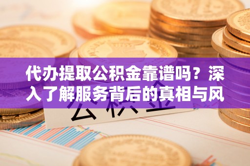 大肚代办提取公积金靠谱吗？深入了解服务背后的真相与风险