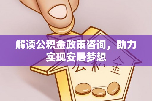 大肚解读公积金政策咨询，助力实现安居梦想