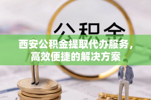 大肚西安公积金提取代办服务，高效便捷的解决方案