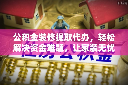大肚公积金装修提取代办，轻松解决资金难题，让家装无忧