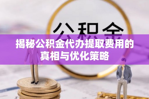 大肚揭秘公积金代办提取费用的真相与优化策略