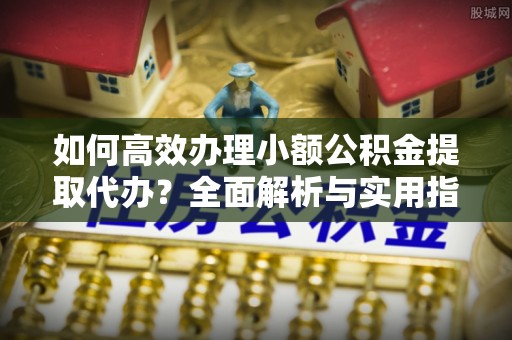 大肚如何高效办理小额公积金提取代办？全面解析与实用指南
