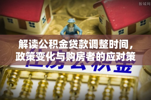 大肚解读公积金贷款调整时间，政策变化与购房者的应对策略