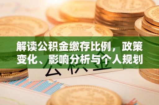 大肚解读公积金缴存比例，政策变化、影响分析与个人规划