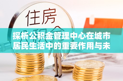 大肚探析公积金管理中心在城市居民生活中的重要作用与未来发展趋势