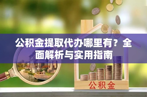 大肚公积金提取代办哪里有？全面解析与实用指南
