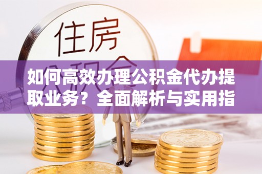 大肚如何高效办理公积金代办提取业务？全面解析与实用指南