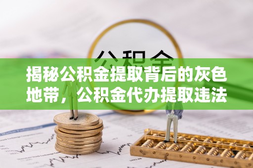 大肚揭秘公积金提取背后的灰色地带，公积金代办提取违法不？