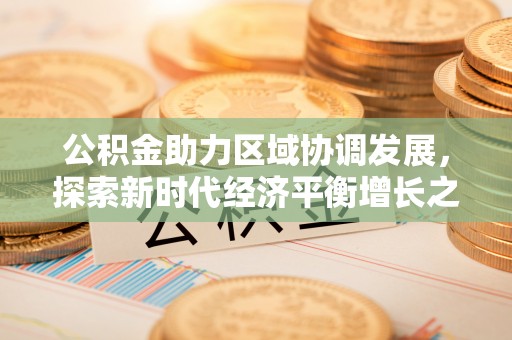 大肚公积金助力区域协调发展，探索新时代经济平衡增长之道