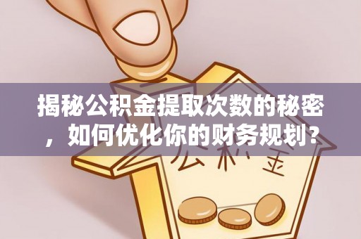 大肚揭秘公积金提取次数的秘密，如何优化你的财务规划？