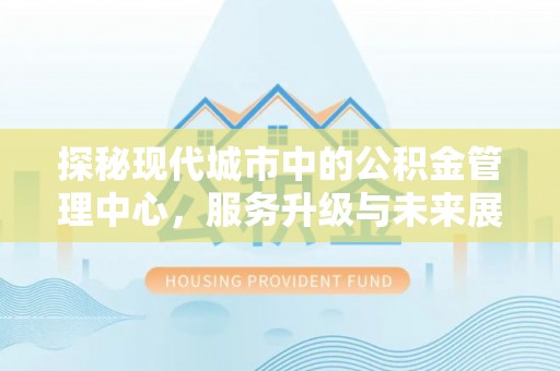 大肚探秘现代城市中的公积金管理中心，服务升级与未来展望