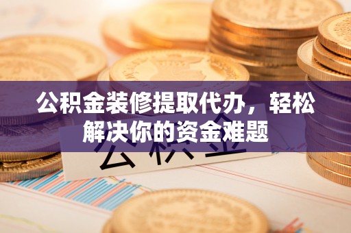 大肚公积金装修提取代办，轻松解决你的资金难题