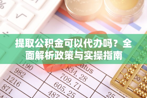 大肚提取公积金可以代办吗？全面解析政策与实操指南