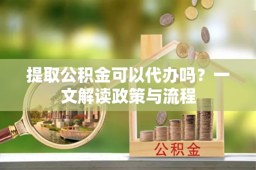 大肚提取公积金可以代办吗？一文解读政策与流程