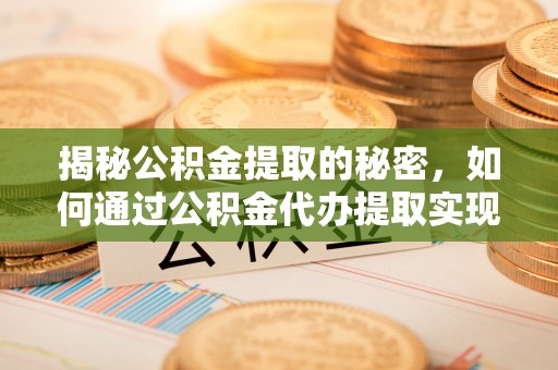 大肚揭秘公积金提取的秘密，如何通过公积金代办提取实现财务自由