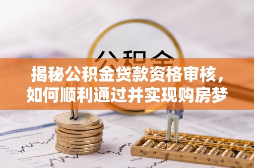 大肚揭秘公积金贷款资格审核，如何顺利通过并实现购房梦想