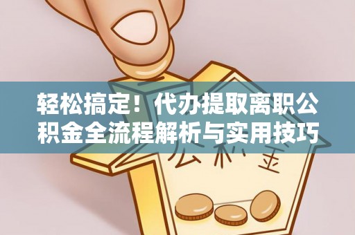 大肚轻松搞定！代办提取离职公积金全流程解析与实用技巧