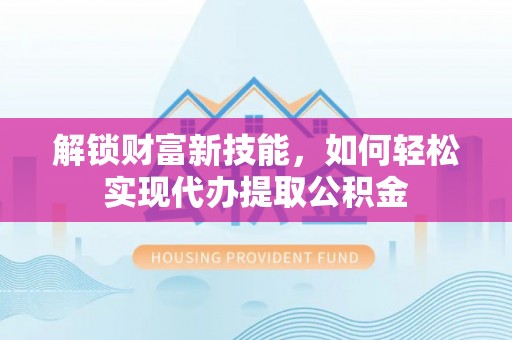 大肚解锁财富新技能，如何轻松实现代办提取公积金