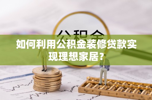 大肚如何利用公积金装修贷款实现理想家居？