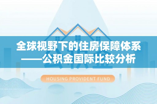 大肚全球视野下的住房保障体系——公积金国际比较分析