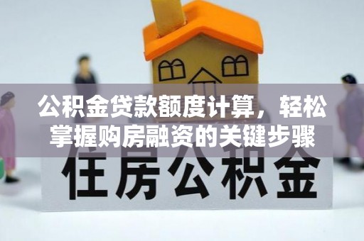 大肚公积金贷款额度计算，轻松掌握购房融资的关键步骤